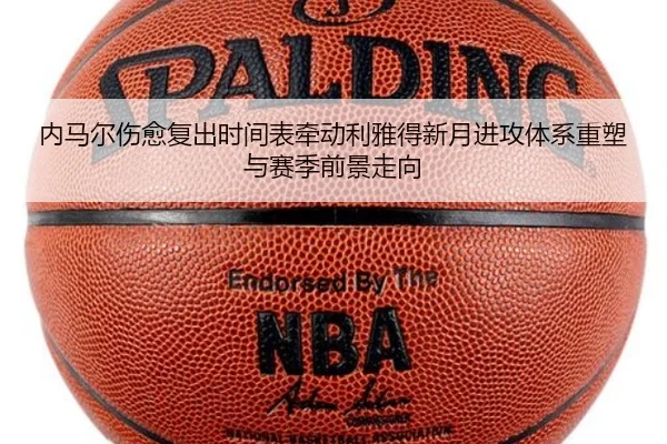 内马尔伤愈复出时间表牵动利雅得新月进攻体系重塑与赛季前景走向