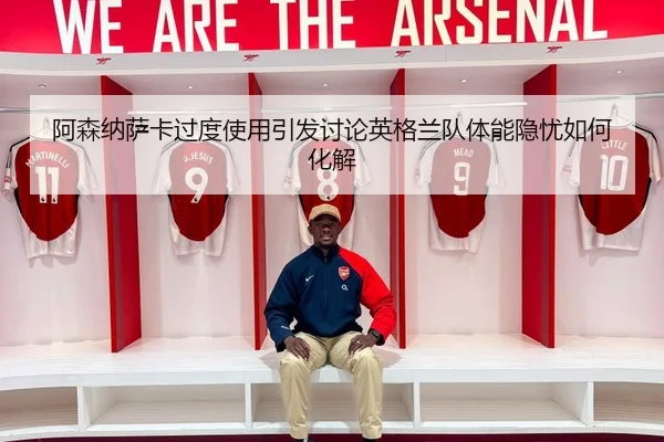 阿森纳萨卡过度使用引发讨论英格兰队体能隐忧如何化解